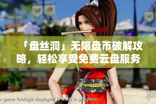 「盤絲洞」無(wú)限盤幣破解攻略，輕松享受免費(fèi)云盤服務(wù)