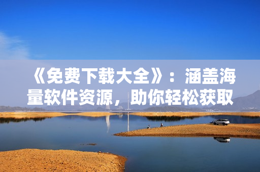 《免費(fèi)下載大全》：涵蓋海量軟件資源，助你輕松獲取最新行情軟件！