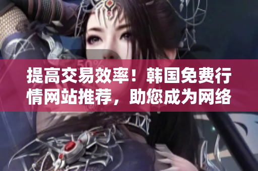 提高交易效率！韓國免費(fèi)行情網(wǎng)站推薦，助您成為網(wǎng)絡(luò)軟件行業(yè)高手