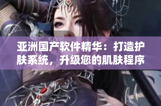 亞洲國(guó)產(chǎn)軟件精華：打造護(hù)膚系統(tǒng)，升級(jí)您的肌膚程序