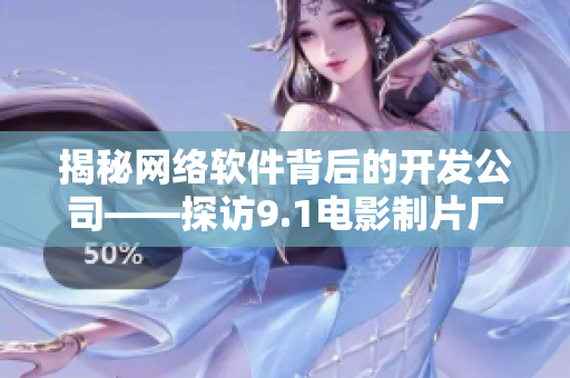 揭秘網(wǎng)絡(luò)軟件背后的開發(fā)公司——探訪9.1電影制片廠的制作秘密！