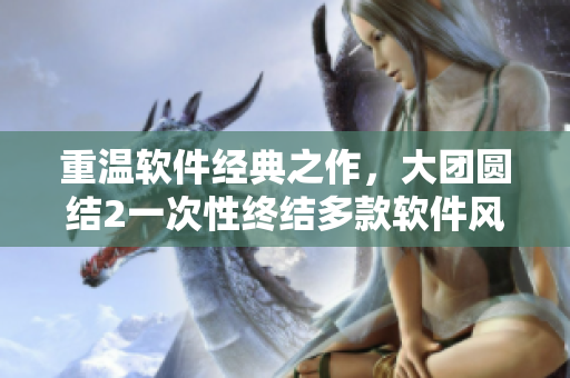 重溫軟件經(jīng)典之作，大團(tuán)圓結(jié)2一次性終結(jié)多款軟件風(fēng)波！