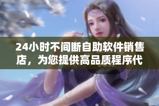 24小時(shí)不間斷自助軟件銷售店，為您提供高品質(zhì)程序代碼及開發(fā)工具！