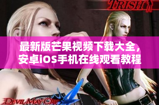 最新版芒果視頻下載大全，安卓iOS手機在線觀看教程及下載步驟
