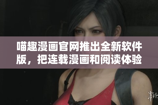 喵趣漫畫官網(wǎng)推出全新軟件版，把連載漫畫和閱讀體驗融入一體