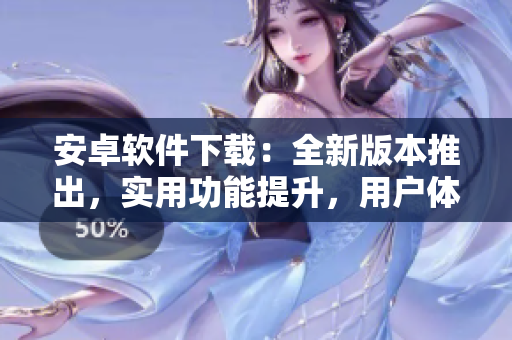 安卓軟件下載：全新版本推出，實(shí)用功能提升，用戶體驗(yàn)升級