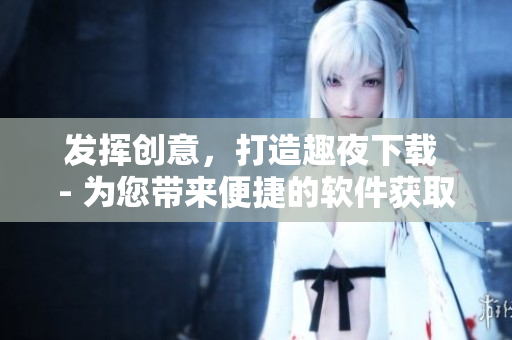 發(fā)揮創(chuàng)意，打造趣夜下載 - 為您帶來便捷的軟件獲取與分享體驗