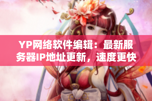 YP網(wǎng)絡(luò)軟件編輯：最新服務(wù)器IP地址更新，速度更快！