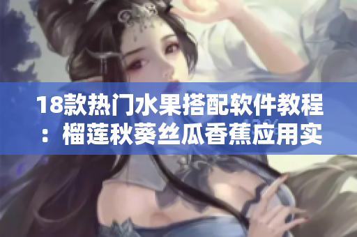 18款熱門水果搭配軟件教程：榴蓮秋葵絲瓜香蕉應用實例分享