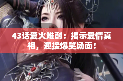 43話愛(ài)火難酎：揭示愛(ài)情真相，迎接爆笑場(chǎng)面！