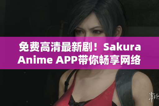 免費高清最新??！SakuraAnime APP帶你暢享網絡軟件世界！
