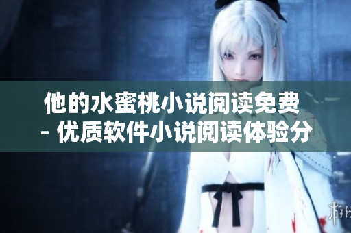 他的水蜜桃小說閱讀免費(fèi) - 優(yōu)質(zhì)軟件小說閱讀體驗(yàn)分享