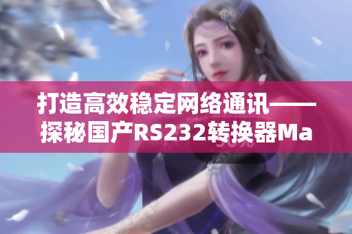 打造高效穩(wěn)定網(wǎng)絡(luò)通訊——探秘國產(chǎn)RS232轉(zhuǎn)換器Max3232