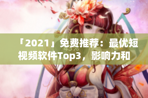 「2021」免費(fèi)推薦：最優(yōu)短視頻軟件Top3，影響力和使用度雙雙在線。