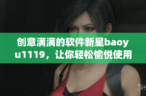 創(chuàng)意滿滿的軟件新星baoyu1119，讓你輕松愉悅使用！