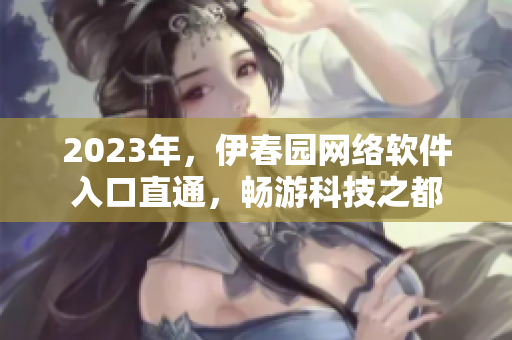 2023年，伊春園網(wǎng)絡(luò)軟件入口直通，暢游科技之都