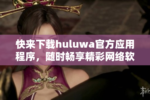 快來下載huluwa官方應用程序，隨時暢享精彩網(wǎng)絡(luò)軟件體驗