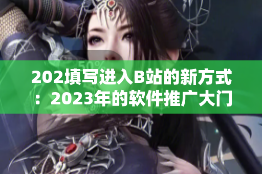 202填寫(xiě)進(jìn)入B站的新方式：2023年的軟件推廣大門(mén)