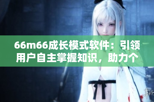 66m66成長模式軟件：引領(lǐng)用戶自主掌握知識，助力個人成長