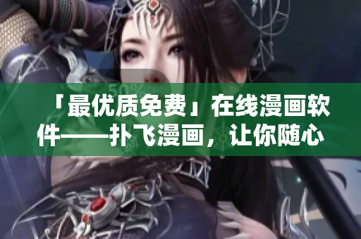 「最優(yōu)質(zhì)免費(fèi)」在線漫畫軟件——撲飛漫畫，讓你隨心所欲暢享漫畫世界