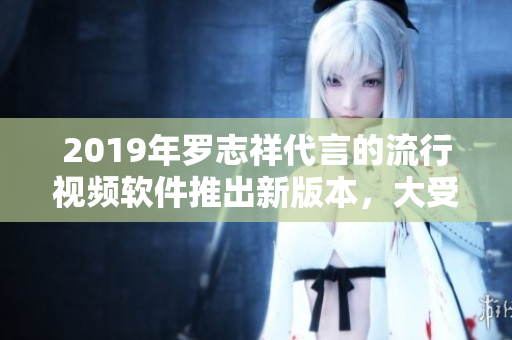 2019年羅志祥代言的流行視頻軟件推出新版本，大受好評