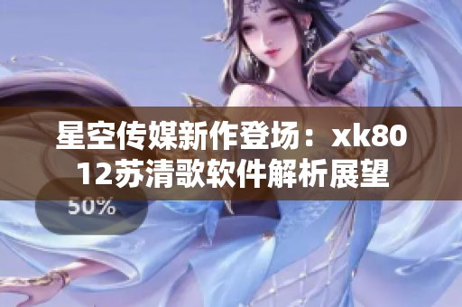 星空傳媒新作登場(chǎng)：xk8012蘇清歌軟件解析展望