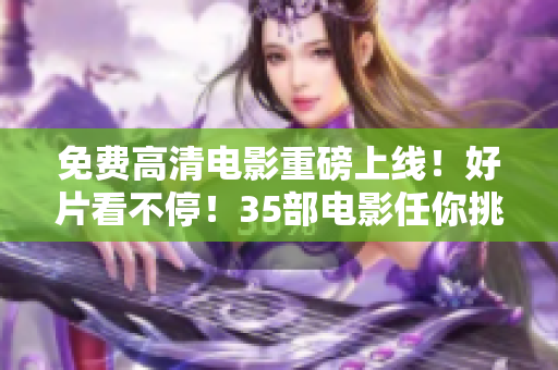 免費(fèi)高清電影重磅上線！好片看不停！35部電影任你挑，快來觀看吧！