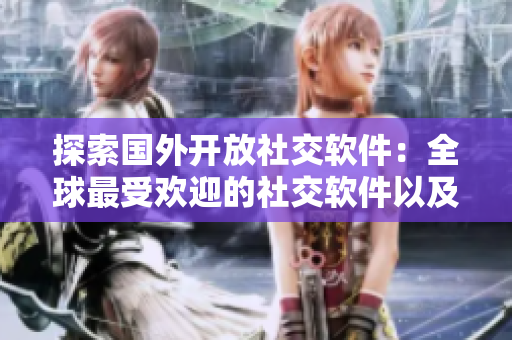 探索國外開放社交軟件：全球最受歡迎的社交軟件以及它們的特點(diǎn)