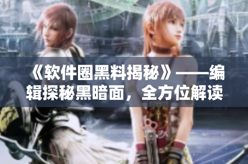 《軟件圈黑料揭秘》——編輯探秘黑暗面，全方位解讀軟件行業(yè)內幕