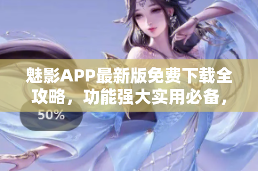 魅影APP最新版免費下載全攻略，功能強大實用必備，快來體驗吧