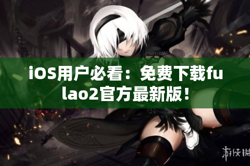 iOS用戶(hù)必看：免費(fèi)下載fulao2官方最新版！