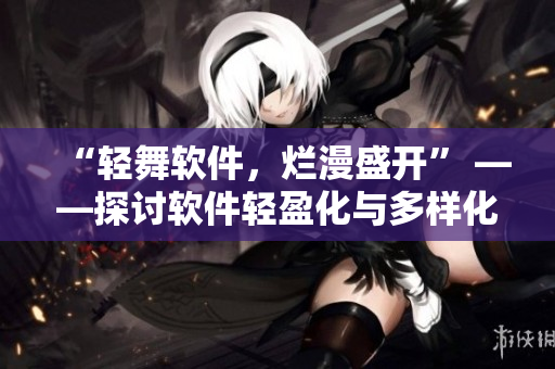 “輕舞軟件，爛漫盛開” ——探討軟件輕盈化與多樣化發(fā)展趨勢