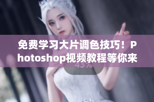 免費學習大片調(diào)色技巧！Photoshop視頻教程等你來！