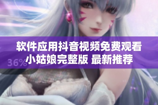 軟件應(yīng)用抖音視頻免費(fèi)觀看小姑娘完整版 最新推薦