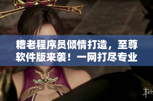 糟老程序員傾情打造，至尊軟件版來(lái)襲！一網(wǎng)打盡專業(yè)級(jí)網(wǎng)絡(luò)開(kāi)發(fā)工具