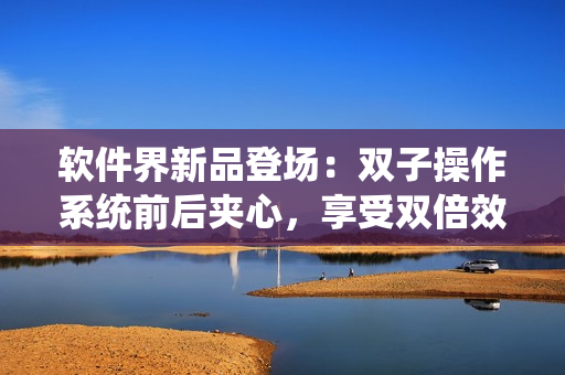 軟件界新品登場(chǎng)：雙子操作系統(tǒng)前后夾心，享受雙倍效率