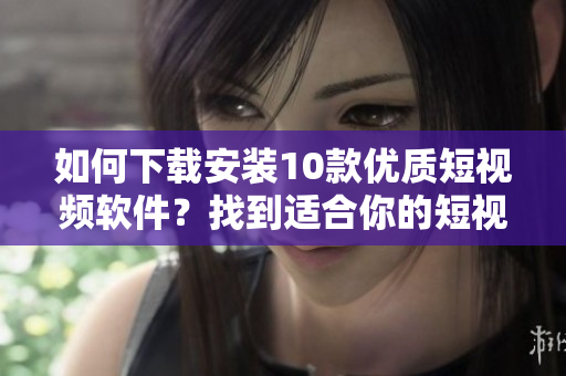 如何下載安裝10款優(yōu)質(zhì)短視頻軟件？找到適合你的短視頻APP！