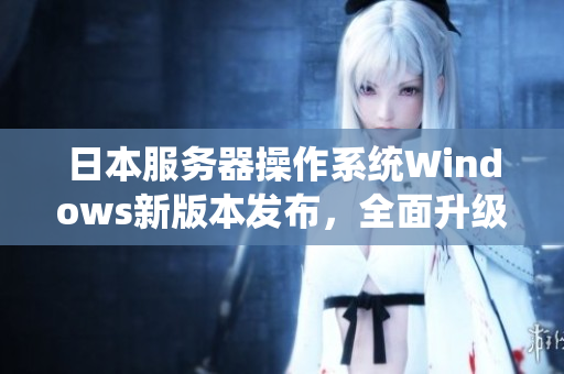日本服務(wù)器操作系統(tǒng)Windows新版本發(fā)布，全面升級功能增強