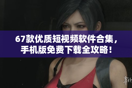 67款優(yōu)質(zhì)短視頻軟件合集，手機(jī)版免費(fèi)下載全攻略！