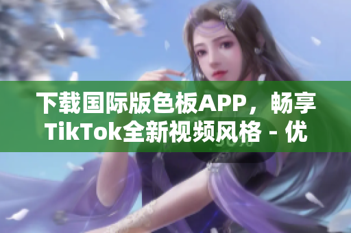 下載國際版色板APP，暢享TikTok全新視頻風(fēng)格 - 優(yōu)質(zhì)視頻資源大放送!