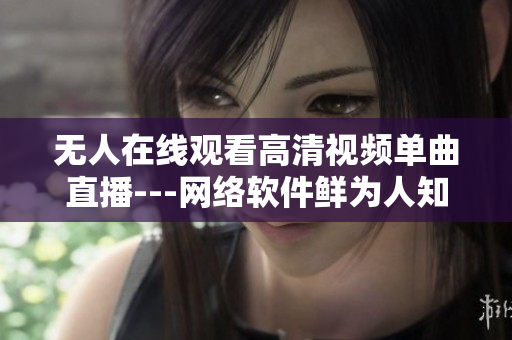 無人在線觀看高清視頻單曲直播---網(wǎng)絡(luò)軟件鮮為人知的強(qiáng)大功能