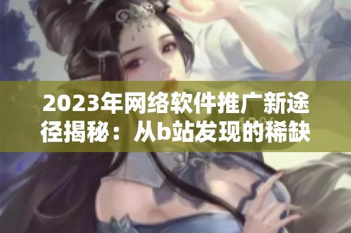 2023年網(wǎng)絡(luò)軟件推廣新途徑揭秘：從b站發(fā)現(xiàn)的稀缺機遇