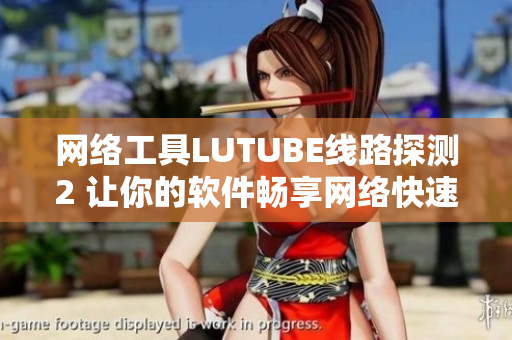 網(wǎng)絡(luò)工具LUTUBE線路探測(cè)2 讓你的軟件暢享網(wǎng)絡(luò)快速！