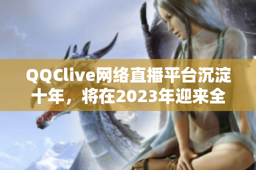 QQClive網(wǎng)絡(luò)直播平臺(tái)沉淀十年，將在2023年迎來全面更新