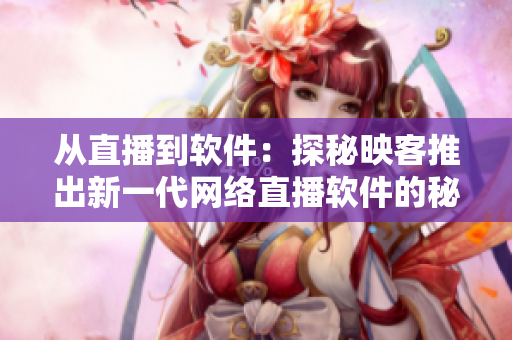 從直播到軟件：探秘映客推出新一代網(wǎng)絡(luò)直播軟件的秘密