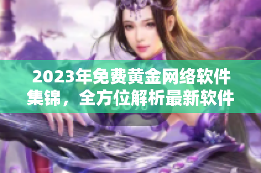 2023年免費(fèi)黃金網(wǎng)絡(luò)軟件集錦，全方位解析最新軟件趨勢(shì)！