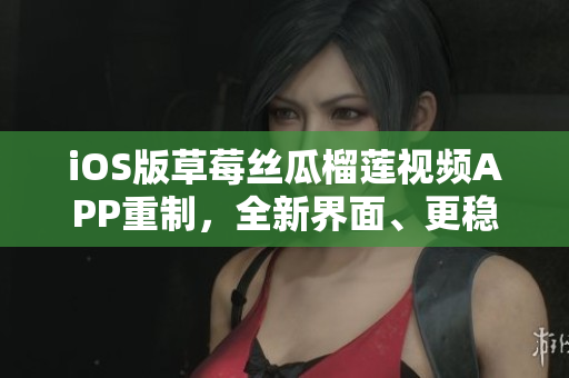 iOS版草莓絲瓜榴蓮視頻APP重制，全新界面、更穩(wěn)定性能！