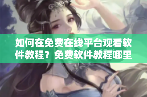 如何在免費在線平臺觀看軟件教程？免費軟件教程哪里能找到？