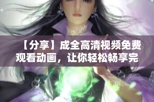 【分享】成全高清視頻免費(fèi)觀看動(dòng)畫(huà)，讓你輕松暢享完美畫(huà)質(zhì)！