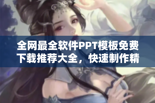 全網最全軟件PPT模板免費下載推薦大全，快速制作精美演示文稿！